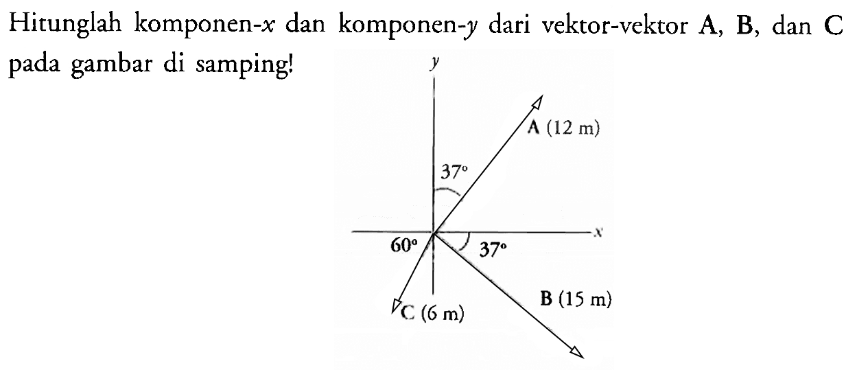 Hitunglah komponen-x dan komponen-y dari vektor-vektor A, B, dan C pada gambar di samping! 
y A (12 m) 37 x 60 37 C (6 m) B (15 m)