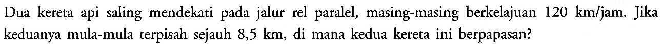 Dua kereta api saling mendekati pada jalur rel paralel, masing-masing berkelajuan 120 km/jam. Jika keduanya mula-mula terpisah sejauh 8,5 km, di mana kedua kereta ini berpapasan? 