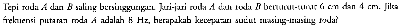 Tepi roda A dan B saling bersinggungan. Jari-jari roda A dan roda B berturut-turut 6 cm dan 4 cm. Jika frekuensi putaran roda A adalah 8 Hz, berapakah kecepatan sudut masing-masing roda?