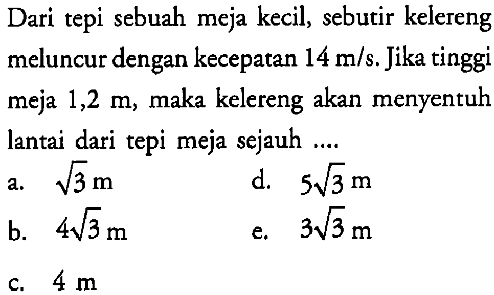 Dari tepi sebuah meja kecil, sebutir kelereng meluncur dengan kecepatan 14 m/s. Jika tinggi meja 1,2 m, maka kelereng akan menyentuh lantai dari tepi meja sejauh 
