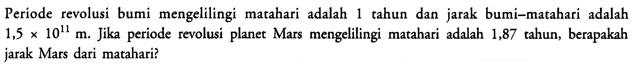 Periode  revolusi bumi mengelilingi matahari adalah 1 tahun dan jarak bumi-matahari  adalah 1,5x10^(11) m. Jika periode revolusi planet Mars mengelilingi  matahari adalah 1,87 tahun, berapakah jarak Mars dari matahari?