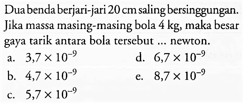 Dua benda berjari-jari 20 cm saling bersinggungan. Jika massa masing-masing bola 4 kg, maka besar gaya tarik antara bola tersebut ... newton.