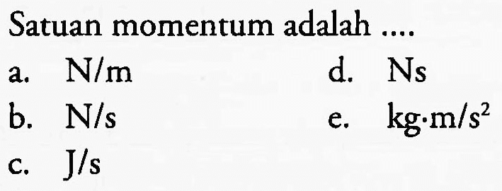 Satuan momentum adalah ....
a.  N / m 
d. Ns
b.  N / s 
e.  kg . m / s^(2) 
c.  J / s 