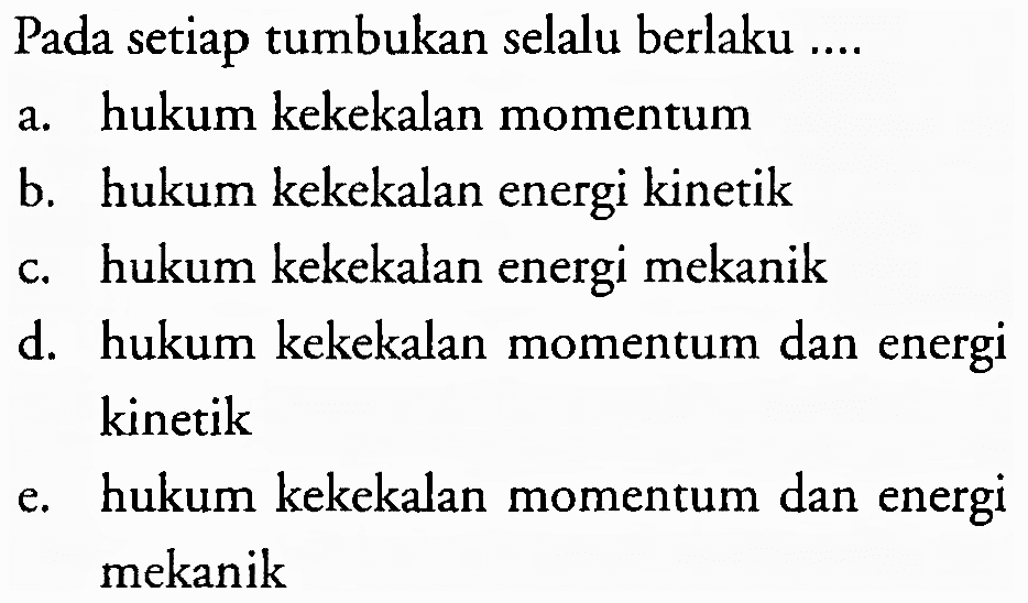 Pada setiap tumbukan selalu berlaku ....
a. hukum kekekalan momentum
b. hukum kekekalan energi kinetik
c. hukum kekekalan energi mekanik
d. hukum kekekalan momentum dan energi kinetik
e. hukum kekekalan momentum dan energi mekanik