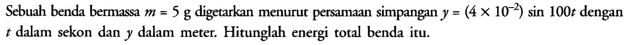 Sebuah benda bermassa  m=5 ~g  digetarkan menurut persamaan simpangan  y=(4 x 10^(-2)) sin 100 t  dengan  t  dalam sekon dan  y  dalam meter. Hitunglah energi total benda itu.