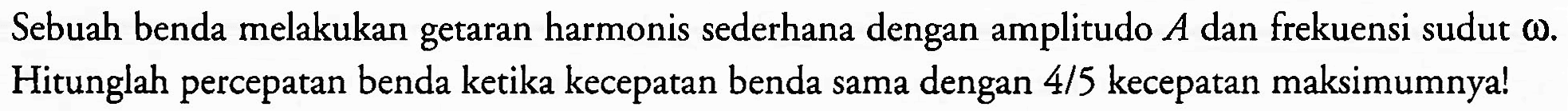 Sebuah benda melakukan getaran harmonis sederhana dengan amplitudo  A  dan frekuensi sudut  omega . Hitunglah percepatan benda ketika kecepatan benda sama dengan  4 / 5  kecepatan maksimumnya!