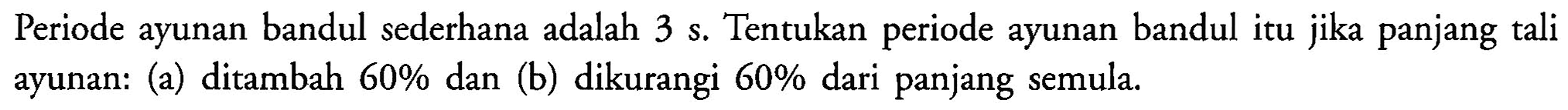 Periode ayunan bandul sederhana adalah 3 s. Tentukan periode ayunan bandul itu jika panjang tali ayunan: (a) ditambah  60 %  dan (b) dikurangi  60 %  dari panjang semula.