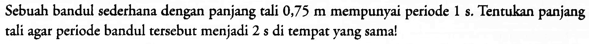 Sebuah bandul sederhana dengan panjang tali  0,75 m  mempunyai periode  1 ~s . Tentukan panjang tali agar periode bandul tersebut menjadi  2 s  di tempat yang sama!