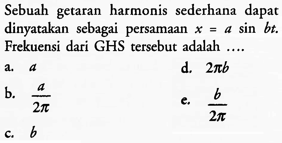 Sebuah getaran harmonis sederhana dapat dinyatakan sebagai persamaan  x=a sin b t . Frekuensi dari GHS tersebut adalah ....
a.  {a) 
d.  2 pi b 
b.  (a)/(2 pi) 
e.  (b)/(2 pi) 
c.  b 