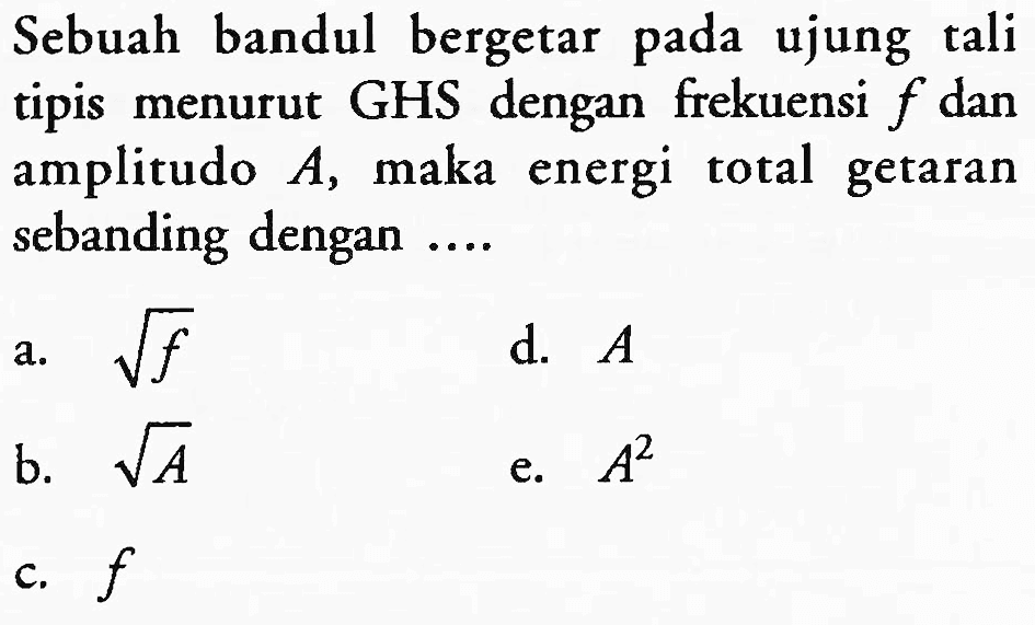 Sebuah bandul bergetar pada ujung tali tipis menurut GHS dengan frekuensi  f  dan amplitudo  A , maka energi total getaran sebanding dengan ....
a.  akar(f) 
d.  A 
b.  akar(A) 
e.  A^(2) 
c.  f 