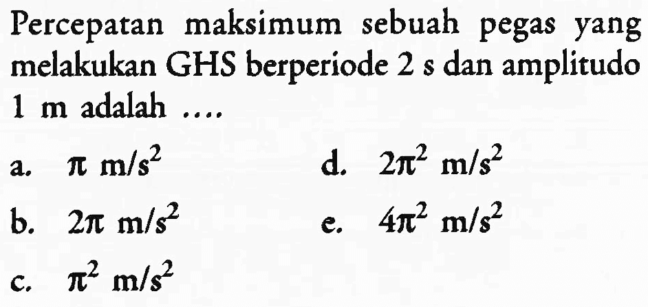 Percepatan maksimum sebuah pegas yang melakukan GHS berperiode  2 ~s  dan amplitudo  1 m  adalah ....
a.  pi m / s^(2) 
d.  2 pi^(2) m / s^(2) 
b.  2 pi m / s^(2) 
e.  4 pi^(2) m / s^(2) 
c.  pi^(2) m / s^(2) 