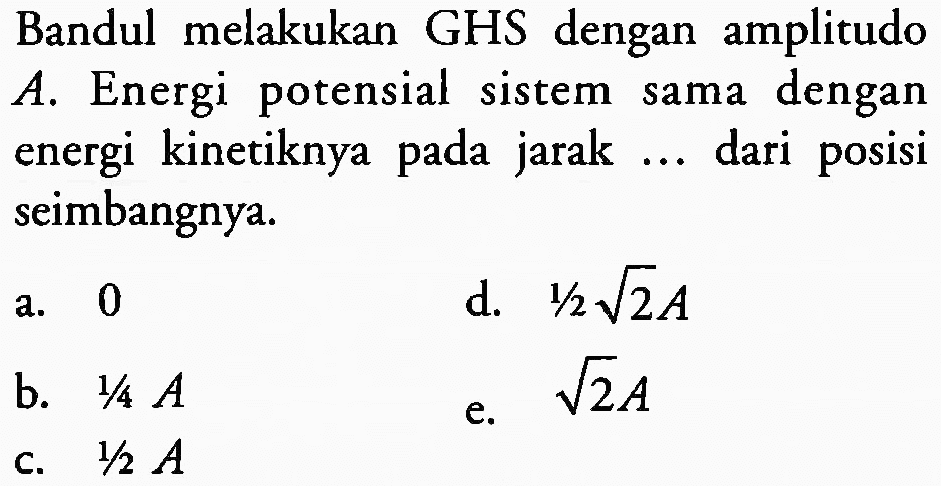 Bandul melakukan GHS dengan amplitudo A. Energi potensial sistem sama dengan energi kinetiknya pada jarak ... dari posisi seimbangnya.
a. 0
d.  1 / 2 akar(2) A 
b.  1 / 4 A 
e.  akar(2) A 
c.  1 / 2 A 