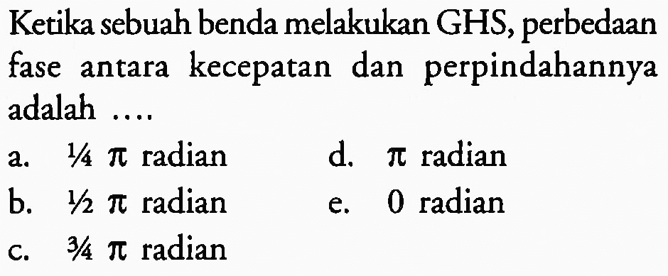 Ketika sebuah benda melakukan GHS, perbedaan fase antara kecepatan dan perpindahannya adalah ....
a.  1 / 4 pi  radian
d.  pi  radian
b.  1 / 2 pi  radian
e. 0 radian
c.  3 / 4 pi  radian