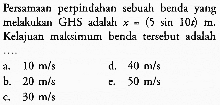 Persamaan perpindahan sebuah benda yang melakukan GHS adalah  x=(5 sin 10 t) m . Kelajuan maksimum benda tersebut adalah
a.   10 m / s 
d.  40 m / s 
b.  20 m / s 
e.  50 m / s 
c.  30 m / s 