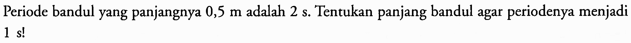 Periode bandul yang panjangnya  0,5 m  adalah  2 ~s . Tentukan panjang bandul agar periodenya menjadi  1 s !