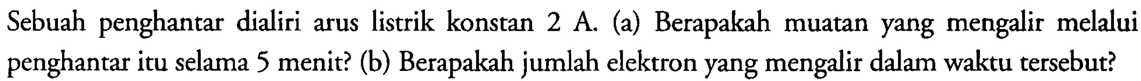 Sebuah penghantar dialiri arus listrik konstan 2 A. (a) Berapakah muatan yang mengalir melalui penghantar itu selama 5 menit? (b) Berapakah jumlah elektron yang mengalir dalam waktu tersebut?