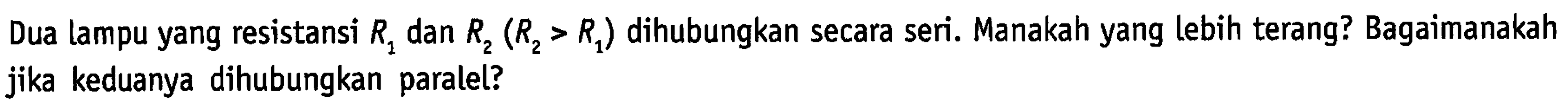 Dua lampu yang resistansi R1 dan R2 (R2 > R1) dihubungkan secara seri. Manakah yang lebih terang? Bagaimanakah jika keduanya dihubungkan paralel?