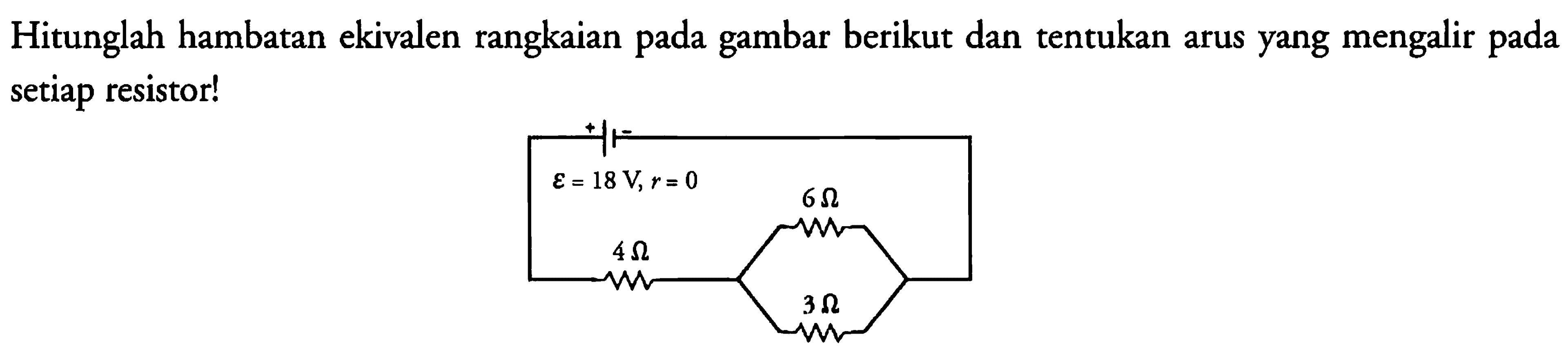 Hitunglah hambatan ekivalen rangkaian pada gambar berikut dan tentukan arus yang mengalir pada setiap resistor! epsilon = 18 V, r = 0
4 ohm 6 ohm 3 ohm