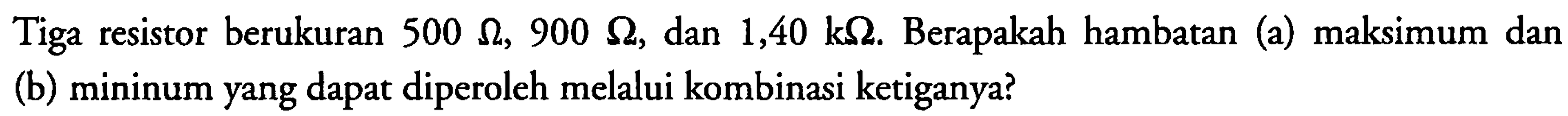 Tiga resistor berukuran 500 Ohm, 900 Ohm, dan 1,40 k Ohm. Berapakah hambatan (a) maksimum dan (b) minimum yang dapat diperoleh melalui kombinasi ketiganya?