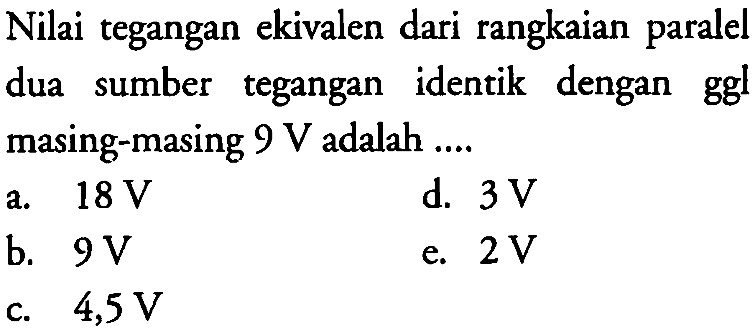 Nilai tegangan ekivalen dari rangkaian paralel dua sumber tegangan identik dengan ggl masing-masing 9 V adalah .... 