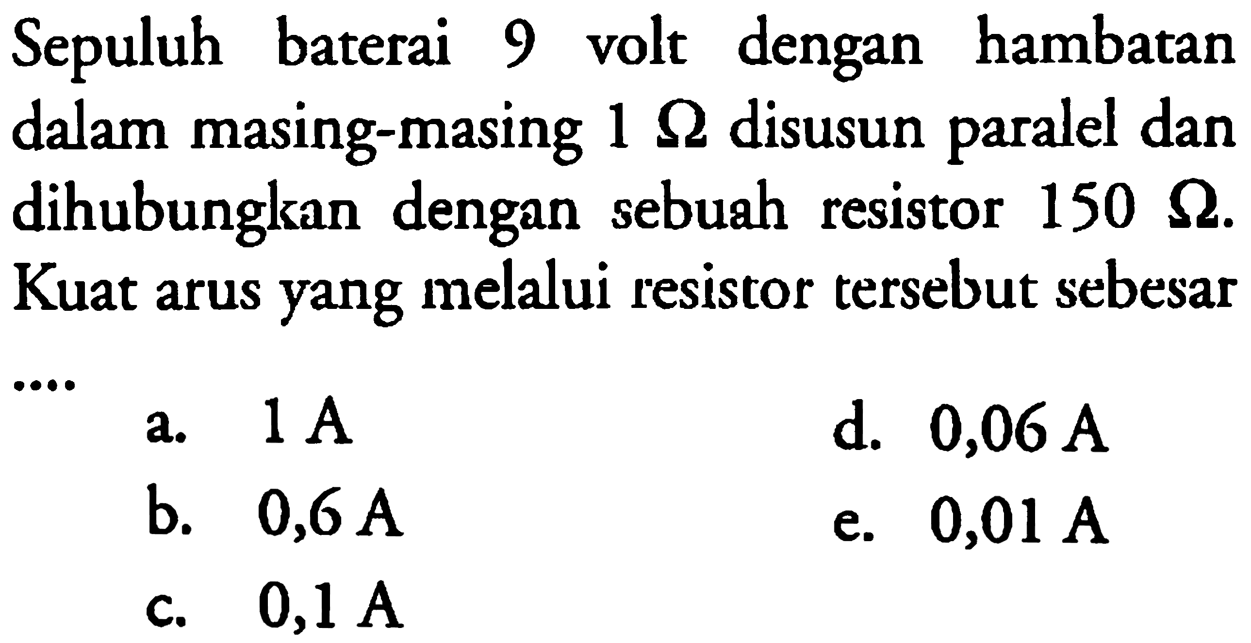 Sepuluh baterai 9 volt dengan hambatan dalam masing-masing 1 ohm disusun paralel dan dihubungkan dengan sebuah resistor 150 ohm. Kuat arus yang melalui resistor tersebut sebesar 