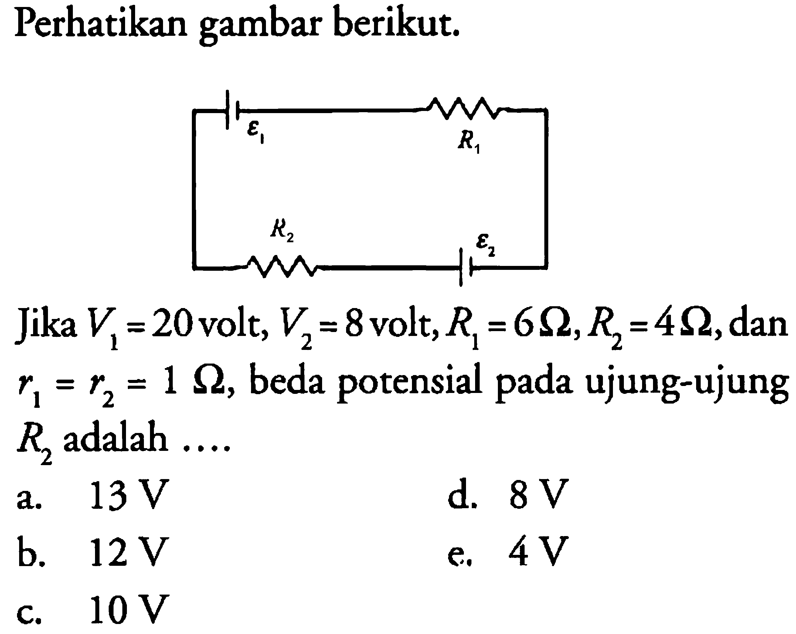 Perhatikan gambar berikut. epsilon 1 R1 R2 epsilon 2 Jika V1=20 volt, V2=8 volt, R1=6 Ohm, R2=4 Ohm, dan r1=r2=1 Ohm, beda potensial pada ujung-ujung R2 adalah...