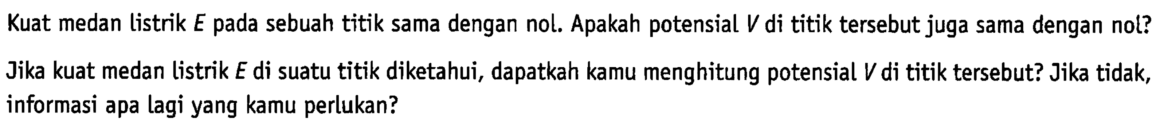 Kuat medan listrik E pada sebuah titik sama dengan nol. Apakah potensial V di titik tersebut juga sama dengan nol? Jika kuat medan listrik E di suatu titik diketahui, dapatkah kamu menghitung potensial V di titik tersebut? Jika tidak, informasi apa lagi yang kamu perlukan?