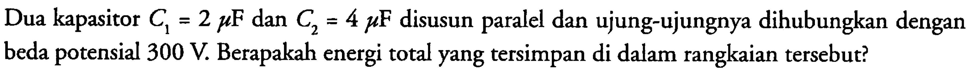 Dua kapasitor C1 = 2 mikro F dan C2 = 4 mikro F disusun paralel dan ujung-ujungnya dihubungkan dengan beda potensial 300 V. Berapakah energi total yang tersimpan di dalam rangkaian tersebut?