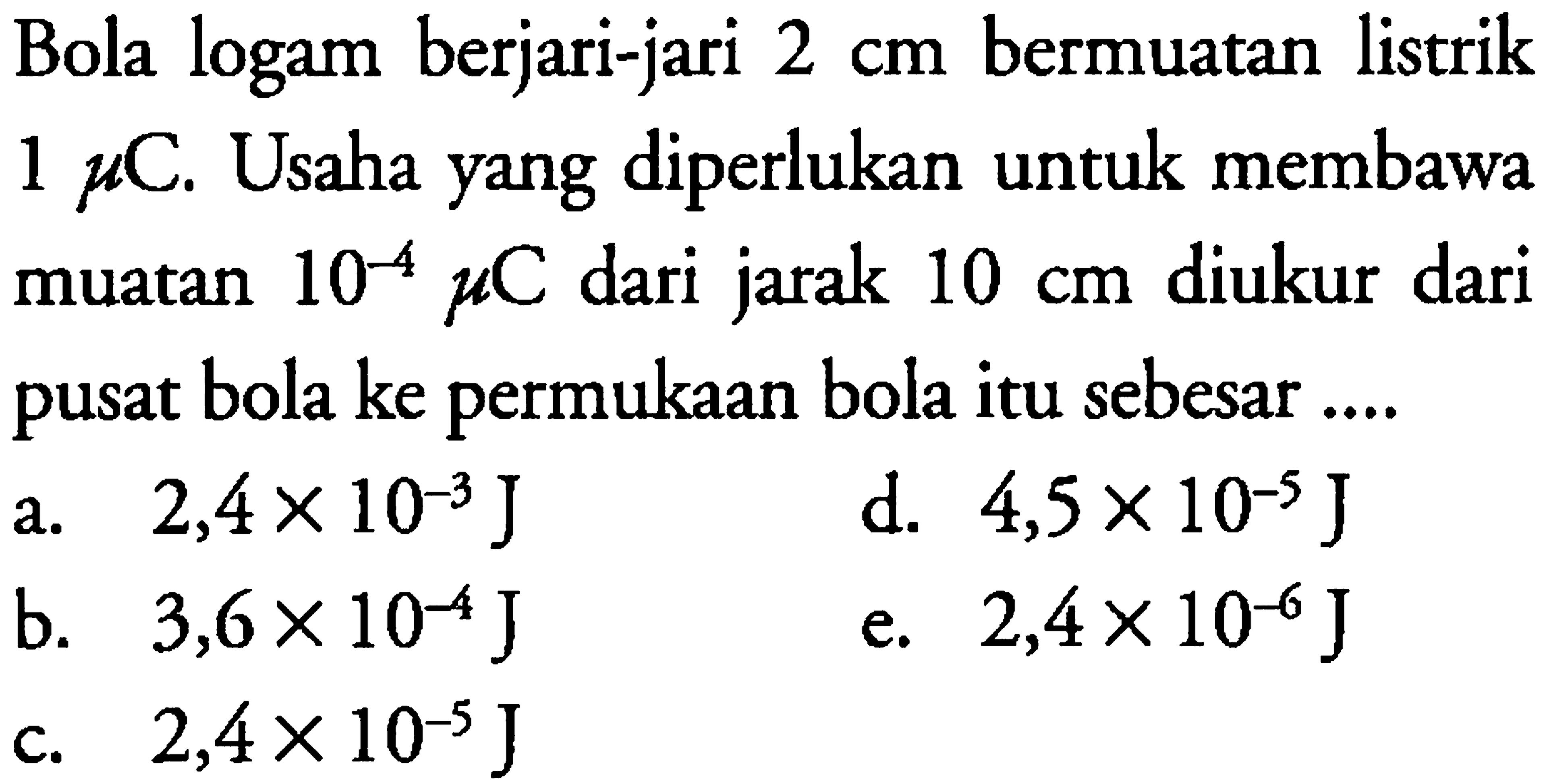 Bola logam berjari-jari 2 cm bermuatan  listrik 1 mikro C. Usaha yang diperlukan untuk membawa muatan 10^(-4) mikro C dari jarak 10 cm diukur dari pusat bola ke permukaan bola itu sebesar