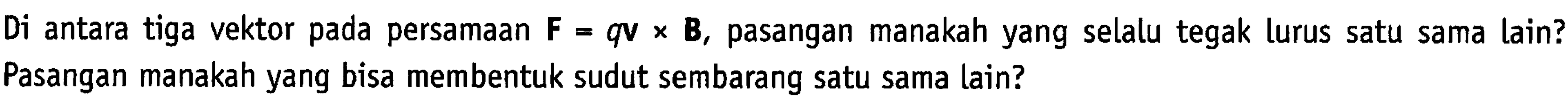 Di antara tiga vektor pada persamaan F = qv x B, pasangan manakah yang selalu tegak lurus satu sama lain? Pasangan manakah yang bisa membentuk sudut sembarang satu sama lain?