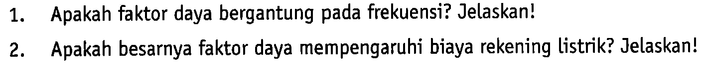 1. Apakah faktor daya bergantung pada frekuensi? Jelaskan! 
2. Apakah besarnya faktor daya mempengaruhi biaya rekening listrik? Jelaskan!