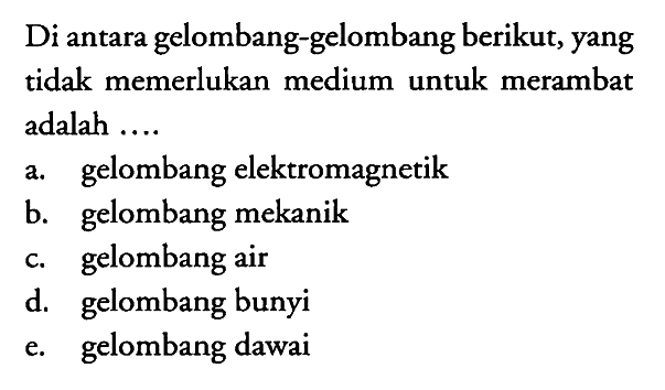 Di antara gelombang-gelombang berikut, yang tidak memerlukan medium untuk merambat adalah .....
a. gelombang elektromagnetik
b. gelombang mekanik
c. gelombang air
d. gelombang bunyi
e. gelombang dawai