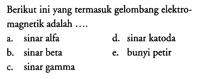 Berikut ini yang termasuk gelombang elektromagnetik adalah ....
a. sinar alfa
d. sinar katoda
b. sinar beta
e. bunyi petir
c. sinar gamma