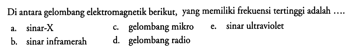 Di antara gelombang elektromagnetik berikut, yang memiliki frekuensi tertinggi adalah ....
a. sinar-X
c. gelombang mikro
e. sinar ultraviolet
b. sinar inframerah
d. gelombang radio