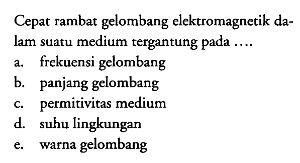 Cepat rambat gelombang elektromagnetik dalam suatu medium tergantung pada ....
a. frekuensi gelombang
b. panjang gelombang
c. permitivitas medium
d. suhu lingkungan
e. warna gelombang