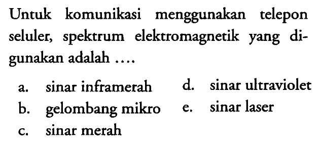 Untuk komunikasi menggunakan telepon seluler, spektrum elektromagnetik yang digunakan adalah ....
a. sinar inframerah
d. sinar ultraviolet
b. gelombang mikro
e. sinar laser
c. sinar merah