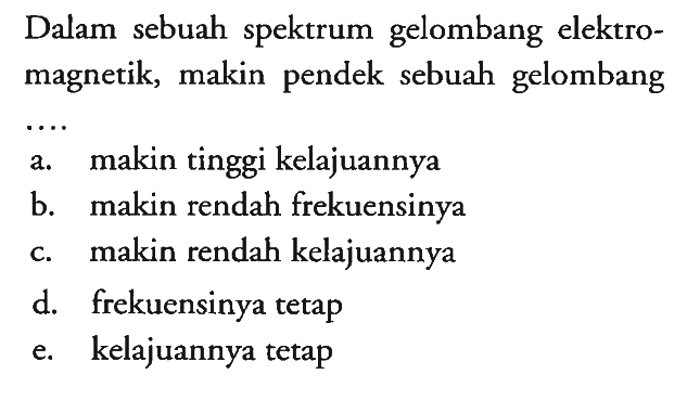 Dalam sebuah spektrum gelombang elektromagnetik, makin pendek sebuah gelombang
a. makin tinggi kelajuannya
b. makin rendah frekuensinya
c. makin rendah kelajuannya
d. frekuensinya tetap
e. kelajuannya tetap