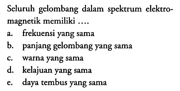 Seluruh gelombang dalam spektrum elektromagnetik memiliki ....
a. frekuensi yang sama
b. panjang gelombang yang sama
c. warna yang sama
d. kelajuan yang sama
e. daya tembus yang sama