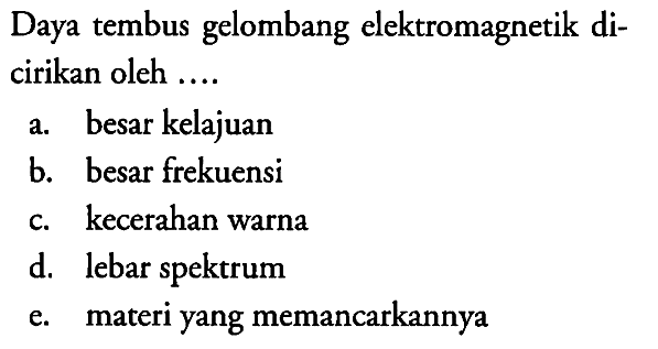 Daya tembus gelombang elektromagnetik dicirikan oleh ....
a. besar kelajuan
b. besar frekuensi
c. kecerahan warna
d. lebar spektrum
e. materi yang memancarkannya