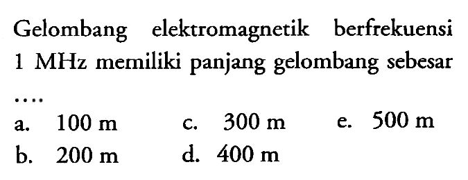 Gelombang elektromagnetik berfrekuensi  1 MHz  memiliki panjang gelombang sebesar
a.  100 m 
c.  300 m 
e.  500 m 
b.  200 m 
d.  400 m 