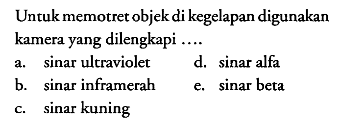 Untuk memotret objek di kegelapan digunakan kamera yang dilengkapi ....
a. sinar ultraviolet
d. sinar alfa
b. sinar inframerah
e. sinar beta
c. sinar kuning