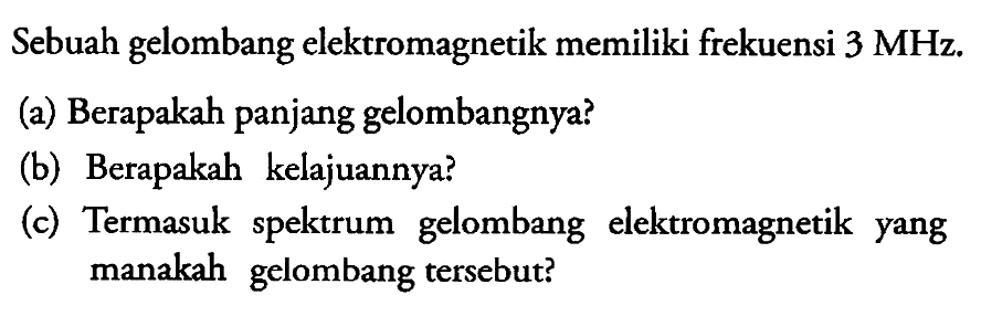 Sebuah gelombang elektromagnetik memiliki frekuensi  3 MHz .
(a) Berapakah panjang gelombangnya?
(b) Berapakah kelajuannya?
(c) Termasuk spektrum gelombang elektromagnetik yang manakah gelombang tersebut?