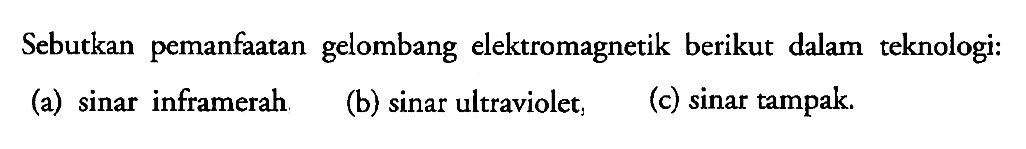 Sebutkan pemanfaatan gelombang elektromagnetik berikut dalam teknologi:
(a) sinar inframerah
(b) sinar ultraviolet
(c) sinar tampak.