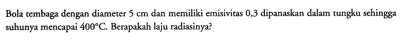 Bola tembaga dengan diameter 5 cm dan memiliki emisivitas 0,3 dipanaskan dalam tungku sehingga suhunya mencapai 400 C. Berapakah laju radiasinya?
