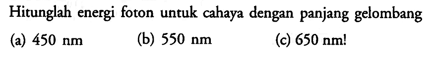 Hitunglah energi foton untuk cahaya dengan panjang gelombang (a) 450 nm (b) 550 nm (c) 650 nm!