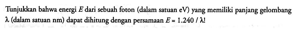 Tunjukkan bahwa energi  E  dari sebuah foton (dalam satuan  eV ) yang memiliki panjang gelombang  lambda  (dalam satuan  nm) dapat dihitung dengan persamaan E = 1.240 /lambda!