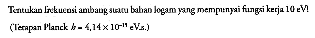 Tentukan frekuensi ambang suatu bahan logam yang mempunyai fungsi kerja 10 eV! (Tetapan Planck h = 4,14 x 10^(-15) eV . s)