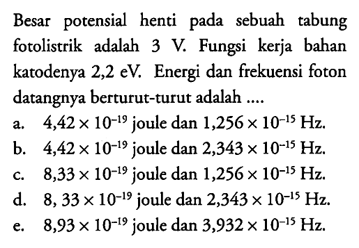 Besar potensial henti pada sebuah tabung fotolistrik adalah 3 V. Fungsi kerja bahan katodenya 2,2 eV. Energi dan frekuensi foton datangnya berturut-turut adalah ....