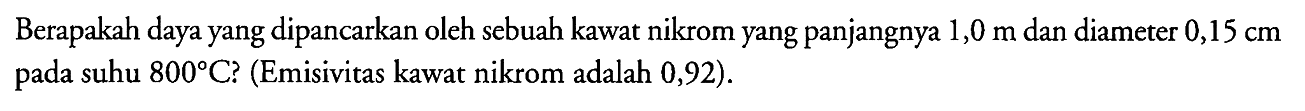 Berapakah daya yang dipancarkan oleh sebuah kawat nikrom yang panjangnya 1,0 m dan diameter 0,15 cm pada suhu 800 C? (Emisivitas kawat nikrom adalah 0,92).