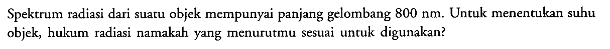 Spektrum radiasi dari suatu objek mempunyai panjang gelombang  800 Nm . Untuk menentukan suhu objek, hukum radiasi namakah yang menurutmu sesuai untuk digunakan?